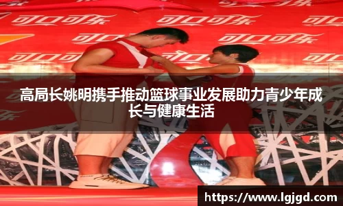 高局长姚明携手推动篮球事业发展助力青少年成长与健康生活