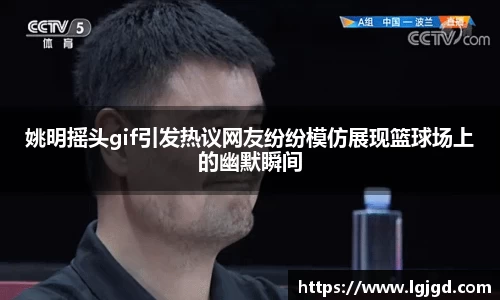 姚明摇头gif引发热议网友纷纷模仿展现篮球场上的幽默瞬间