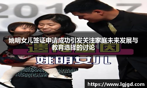姚明女儿签证申请成功引发关注家庭未来发展与教育选择的讨论