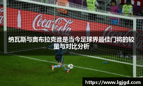 纳瓦斯与奥布拉克谁是当今足球界最佳门将的较量与对比分析