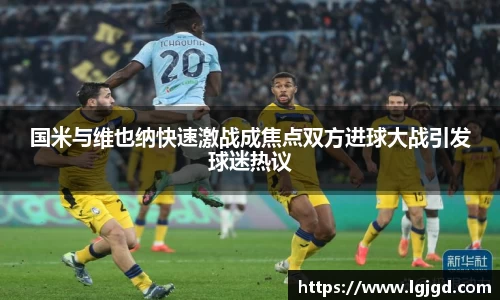 国米与维也纳快速激战成焦点双方进球大战引发球迷热议
